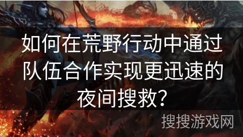 如何在荒野行动中通过队伍合作实现更迅速的夜间搜救? 如何在荒野行动中通过队伍合作实现更迅速的夜间搜救?
