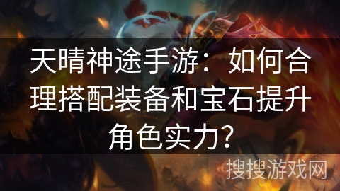 天晴神途手游:如何合理搭配装备和宝石提升角色实力? 天晴神途手游:如何合理搭配装备和宝石提升角色实力?