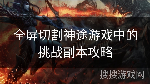 全屏切割神途游戏中的挑战副本攻略 全屏切割神途游戏中的挑战副本攻略