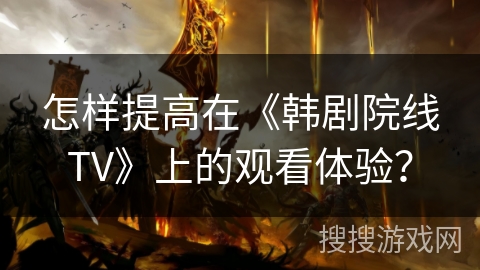 怎样提高在《韩剧院线TV》上的观看体验? 怎样提高在《韩剧院线TV》上的观看体验?