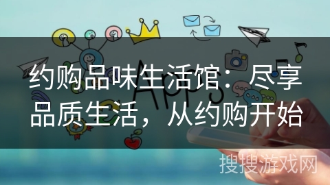 约购品味生活馆：尽享品质生活，从约购开始