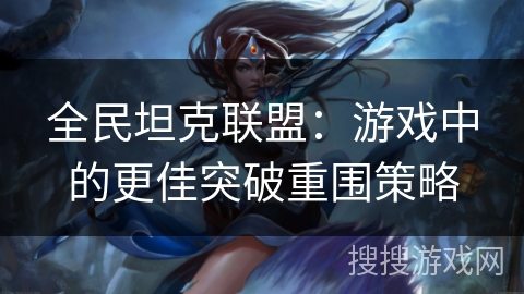 全民坦克联盟：游戏中的更佳突破重围策略