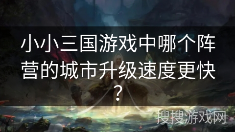 小小三国游戏中哪个阵营的城市升级速度更快？