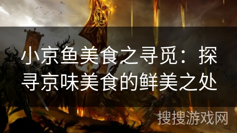 小京鱼美食之寻觅:探寻京味美食的鲜美之处 小京鱼美食之寻觅:探寻京味美食的鲜美之处