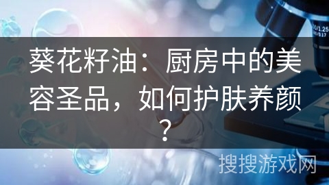 葵花籽油：厨房中的美容圣品，如何护肤养颜？