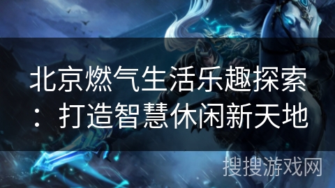 北京燃气生活乐趣探索：打造智慧休闲新天地