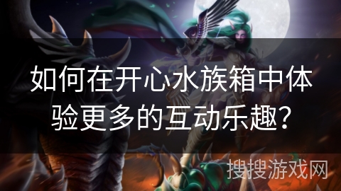 如何在开心水族箱中体验更多的互动乐趣？