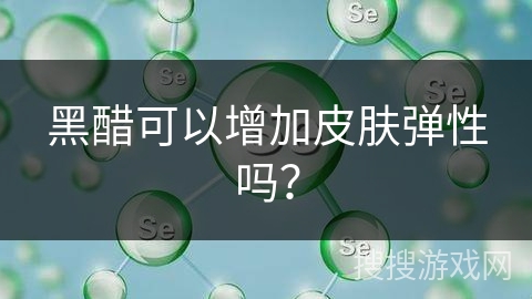 黑醋可以增加皮肤弹性吗？