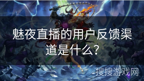 魅夜直播的用户反馈渠道是什么? 魅夜直播的用户反馈渠道是什么?