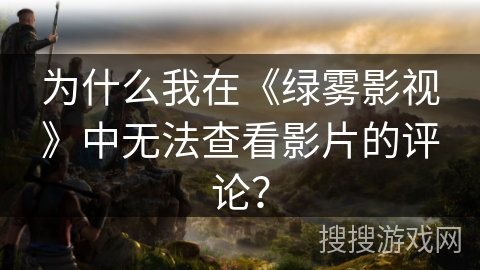 为什么我在《绿雾影视》中无法查看影片的评论？