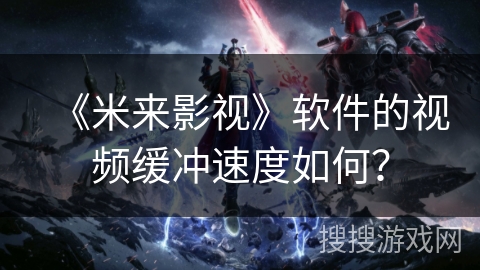 《米来影视》软件的视频缓冲速度如何？