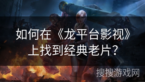 如何在《龙平台影视》上找到经典老片？