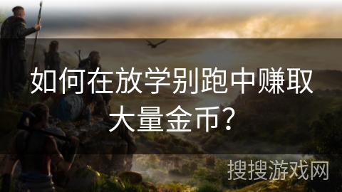 如何在放学别跑中赚取大量金币？