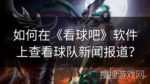 如何在《看球吧》软件上查看球队新闻报道? 如何在《看球吧》软件上查看球队新闻报道?