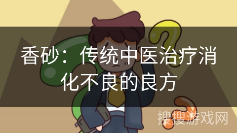 香砂：传统中医治疗消化不良的良方