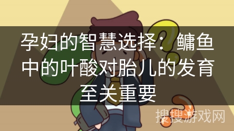 孕妇的智慧选择：鳙鱼中的叶酸对胎儿的发育至关重要