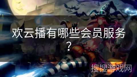 欢云播有哪些会员服务？