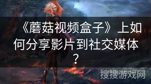 《蘑菇视频盒子》上如何分享影片到社交媒体？