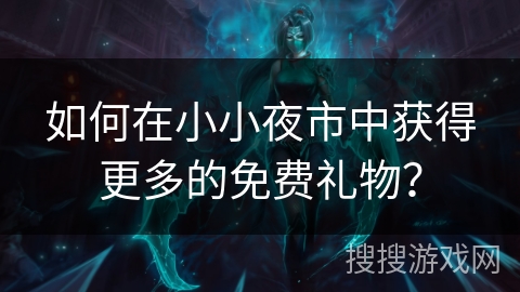 如何在小小夜市中获得更多的免费礼物? 如何在小小夜市中获得更多的免费礼物?