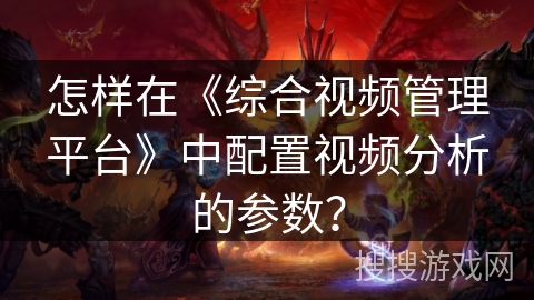 怎样在《综合视频管理平台》中配置视频分析的参数? 怎样在《综合视频管理平台》中配置视频分析的参数?