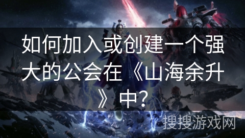 如何加入或创建一个强大的公会在《山海余升》中? 如何加入或创建一个强大的公会在《山海余升》中?
