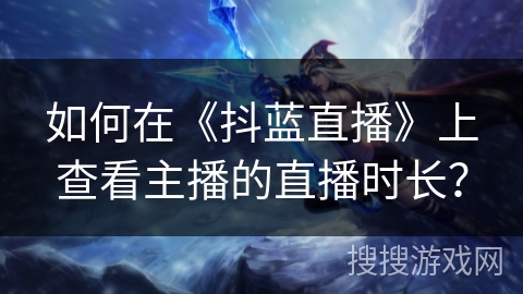 如何在《抖蓝直播》上查看主播的直播时长? 如何在《抖蓝直播》上查看主播的直播时长?