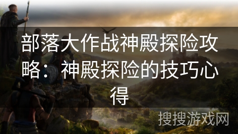 部落大作战神殿探险攻略：神殿探险的技巧心得