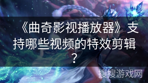 《曲奇影视播放器》支持哪些视频的特效剪辑？