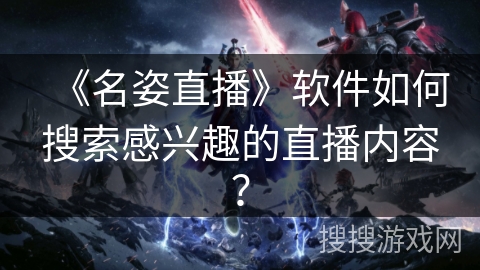 《名姿直播》软件如何搜索感兴趣的直播内容？