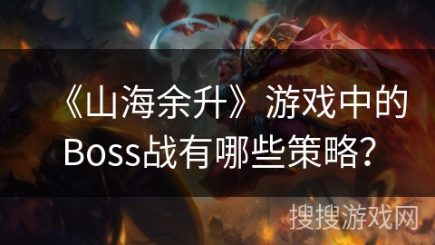 《山海余升》游戏中的Boss战有哪些策略？