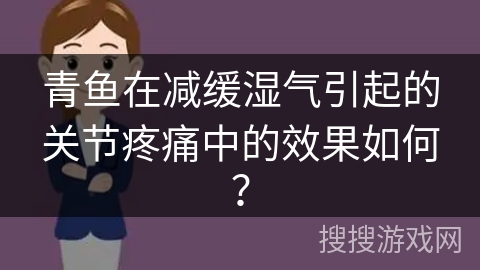 青鱼在减缓湿气引起的关节疼痛中的效果如何？