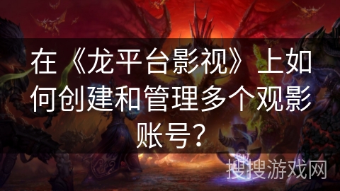 在《龙平台影视》上如何创建和管理多个观影账号？