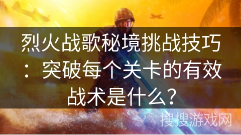 烈火战歌秘境挑战技巧：突破每个关卡的有效战术是什么？