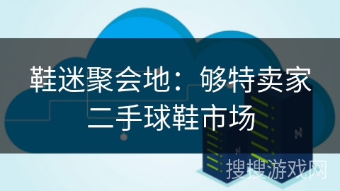 鞋迷聚会地：够特卖家二手球鞋市场
