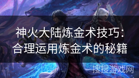 神火大陆炼金术技巧：合理运用炼金术的秘籍