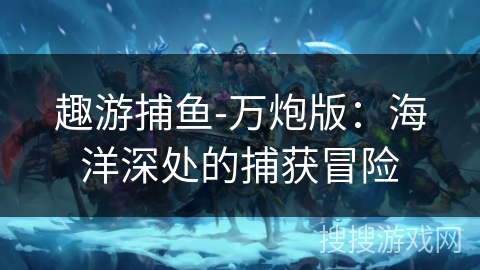 趣游捕鱼-万炮版：海洋深处的捕获冒险