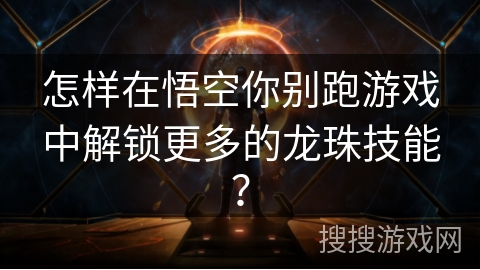 怎样在悟空你别跑游戏中解锁更多的龙珠技能？