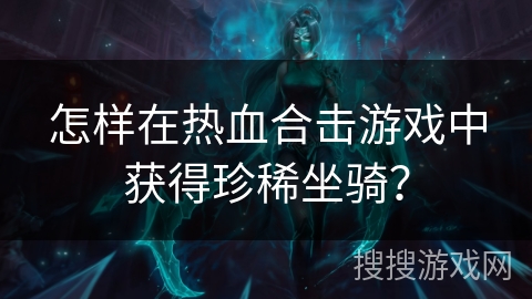 怎样在热血合击游戏中获得珍稀坐骑? 怎样在热血合击游戏中获得珍稀坐骑?