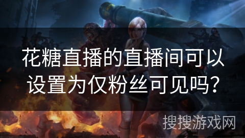 花糖直播的直播间可以设置为仅粉丝可见吗？