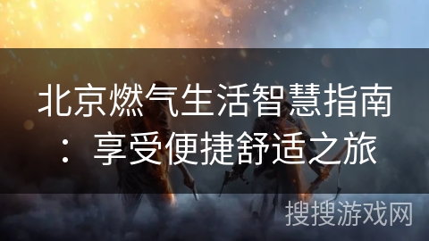 北京燃气生活智慧指南：享受便捷舒适之旅