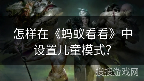怎样在《蚂蚁看看》中设置儿童模式？