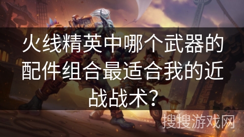 火线精英中哪个武器的配件组合最适合我的近战战术? 火线精英中哪个武器的配件组合最适合我的近战战术?
