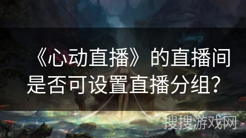 《心动直播》的直播间是否可设置直播分组? 《心动直播》的直播间是否可设置直播分组?