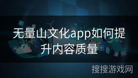 无量山文化app如何提升内容质量 无量山文化app如何提升内容质量