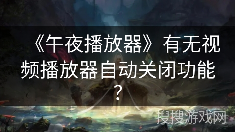 《午夜播放器》有无视频播放器自动关闭功能？