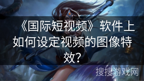 《国际短视频》软件上如何设定视频的图像特效？