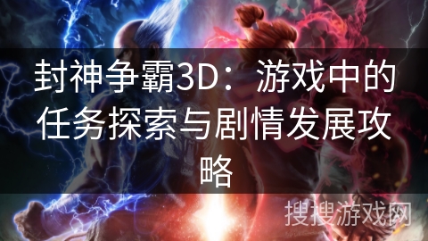 封神争霸3D:游戏中的任务探索与剧情发展攻略 封神争霸3D:游戏中的任务探索与剧情发展攻略