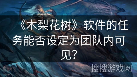 《木梨花树》软件的任务能否设定为团队内可见？