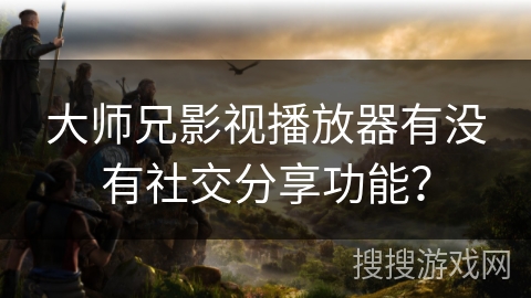 大师兄影视播放器有没有社交分享功能？