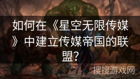 如何在《星空无限传媒》中建立传媒帝国的联盟? 如何在《星空无限传媒》中建立传媒帝国的联盟?